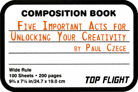  [five important acts for unlocking your creativity - by paul czege] 